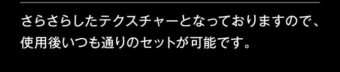 さらさらしたテクスチャーとなっておりますので、使用後いつも通りのセットが可能です。。