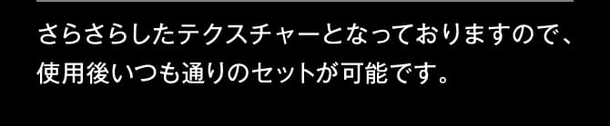さらさらしたテクスチャーとなっておりますので、使用後いつも通りのセットが可能です。