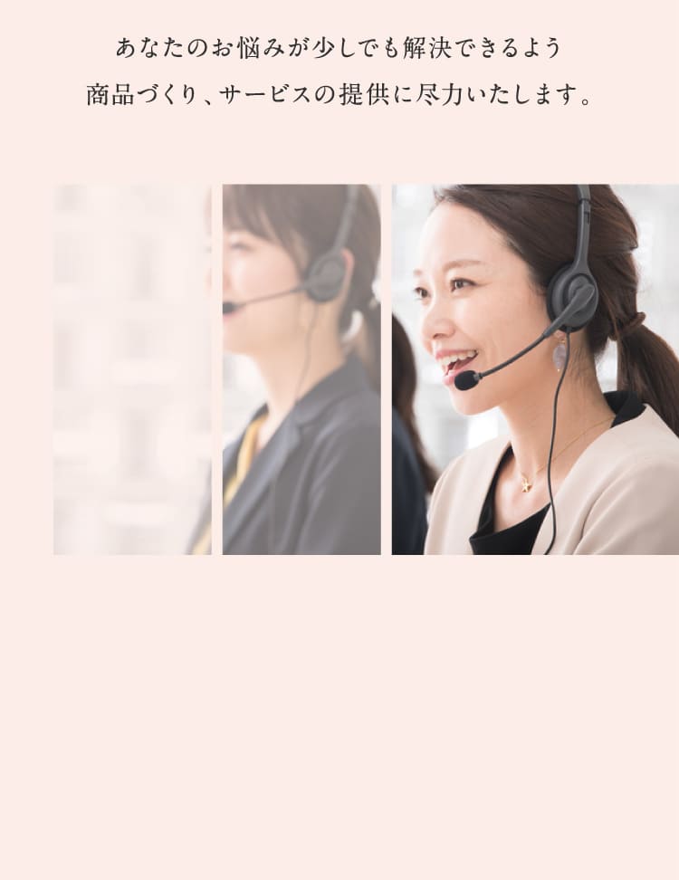 あなたのお悩みが少しでも解決できるよう商品づくり、サービスの提供に尽力いたします。