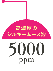 高濃厚のシルキームース泡 5000ppm