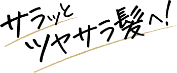 サラッとツヤサラ髪へ！